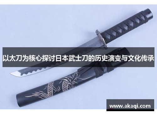 以太刀为核心探讨日本武士刀的历史演变与文化传承